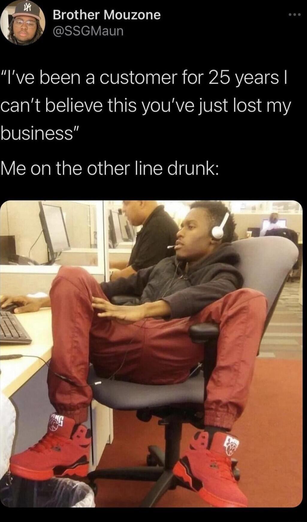 Brother Mouzone LGSSeVETL Ive been a customer for 25 years o RIS EVER ISV IVRVE TR d e Y business Me on the other line drunk