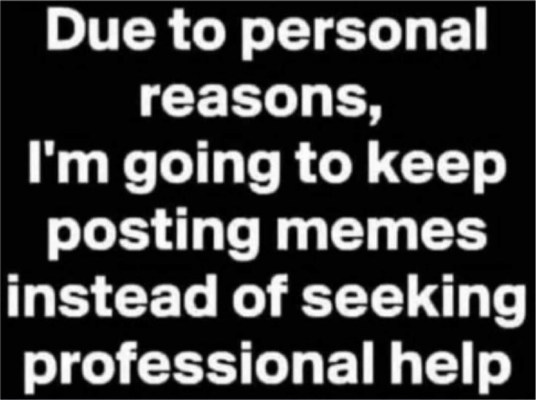 Due to personal reasons, I'm going to keep posting memes instead of seeking professional help
