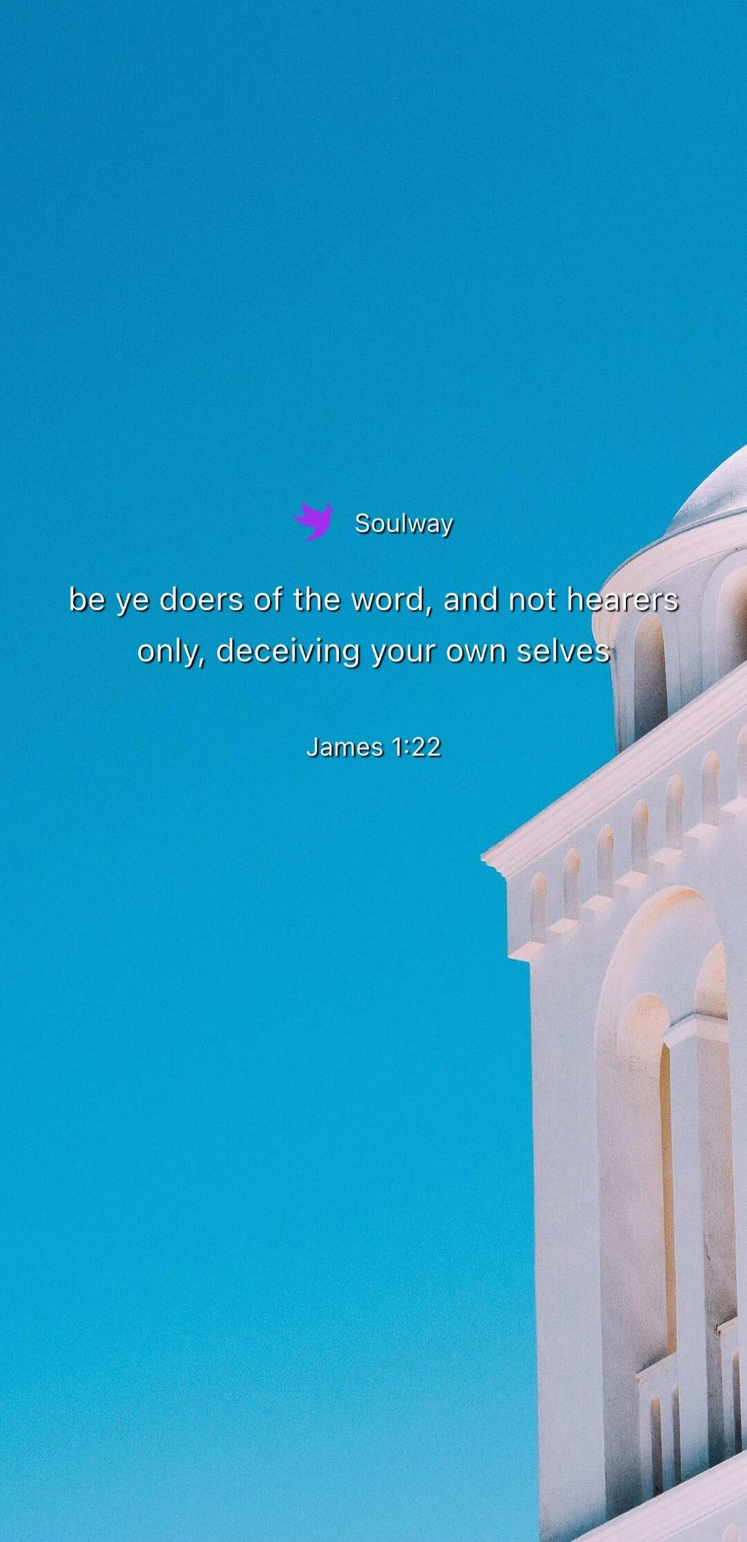 Soulway be ye doers of the word, and not hearers only, deceiving your own selves James 1:22