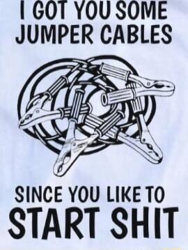 I GOT YOU SOME JUMPER CABLES SINCE YOU LIKE TO START SHIT