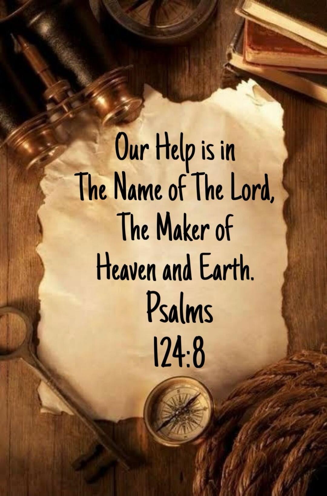 Our Help is in The Name of The Lord, The Maker of Heaven and Earth. Psalms 124:8