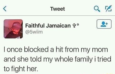 Tweet Q Faithful Jamaican 5wiim once blocked a hit from my mom and she told my whole family i tried to fight her