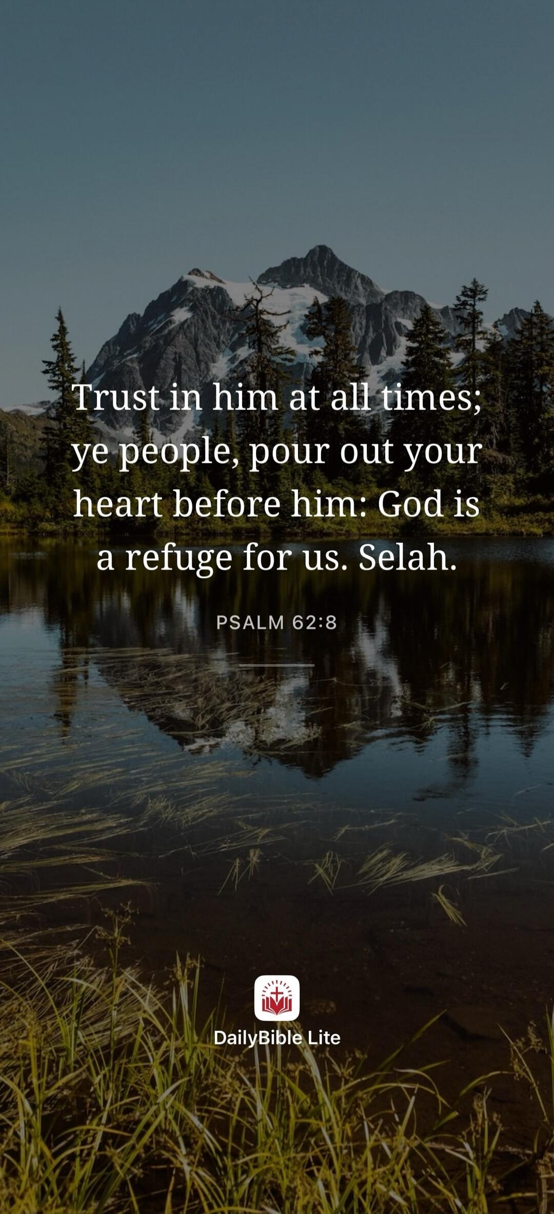 Trust in him at all times; ye people, pour out your heart before him: God is a refuge for us. Selah. PSALM 62:8 DailyBible Lite