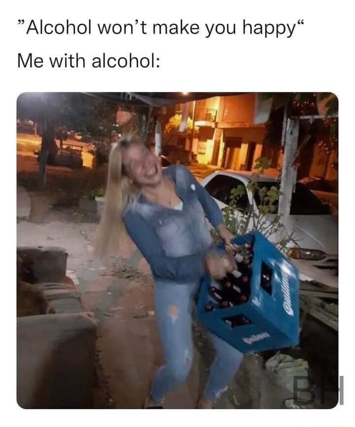 Alcohol wont make you happy Me with alcohol