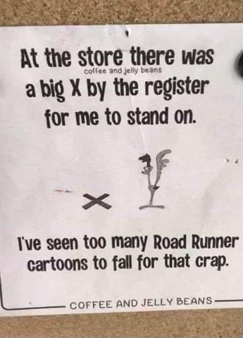 A the store there was g abig X by the register for me to stand on s Vg Tve seen t00 many Road Runner cartoons to fall for that crap L__ COFFEE AND JELLY BEANS