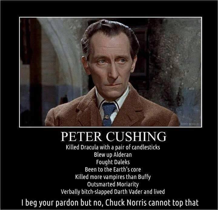 PETER CUSHING Killed Dracula with a pair of candlesticks Blew up Alderan Fought Daleks Been to the Earths core Killed more vampires than Buffy Outsmarted Moriarity Verballybitch slapped Darth Vader and lived 1 beg your pardon but no Chuck Norris cannot top that