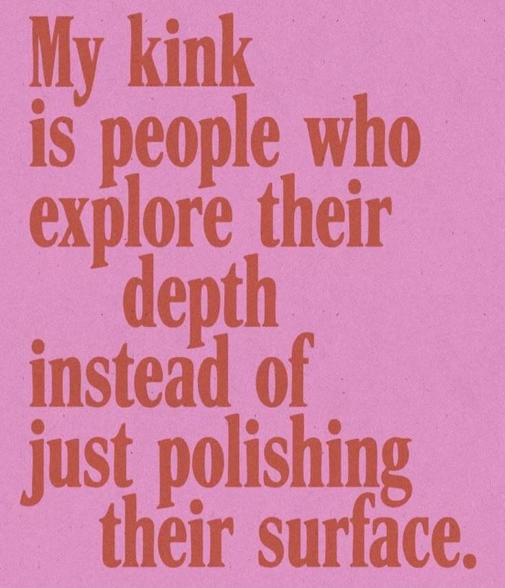 My kink is people who explore their depth instead of just polishing their surface.