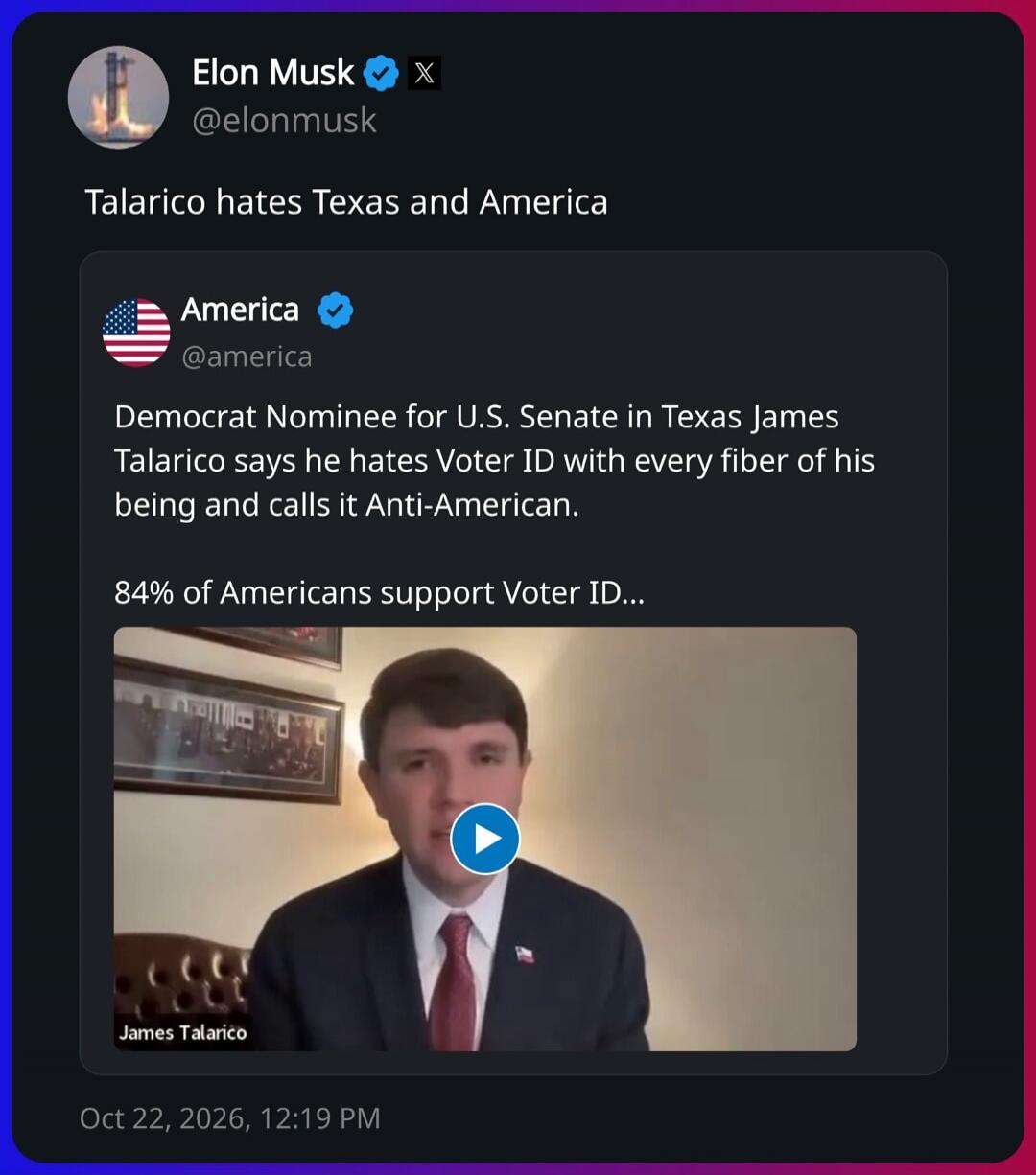 Elon Musk @elonmusk Talarico hates Texas and America America @america Democrat Nominee for U.S. Senate in Texas James Talarico says he hates Voter ID with every fiber of his being and calls it Anti-American. 84% of Americans support Voter ID... James Talarico