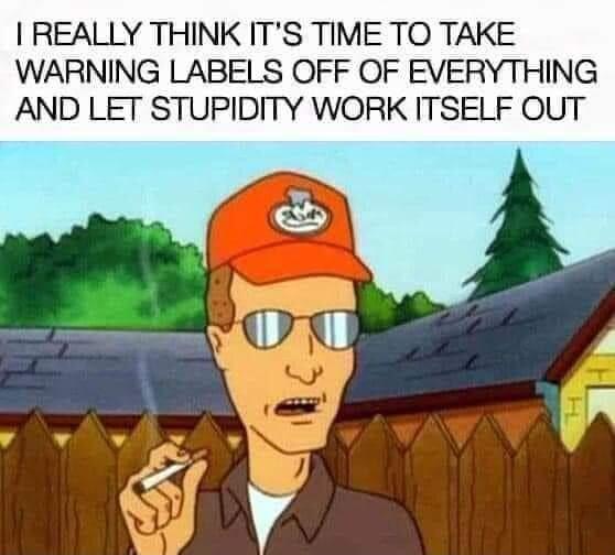 REALLY THINK ITS TIME TO TAKE WARNING LABELS OFF OF EVERYTHING AND LET STUPIDITY WORK ITSELF OUT