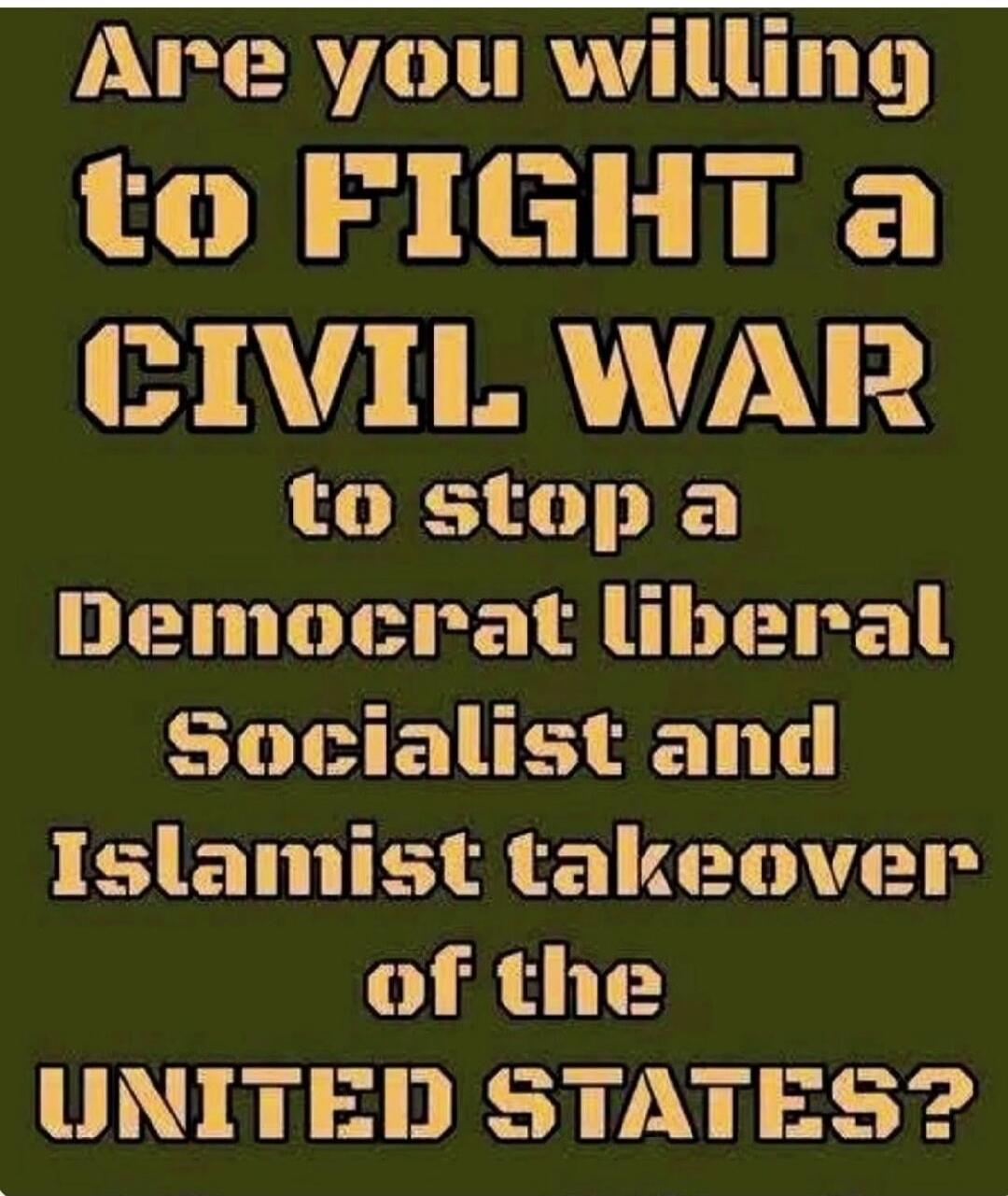 Are you willing to FIGHT a CIVIL WAR to stop a Democrat liberal Socialist and Islamist takeover of the UNITED STATES?