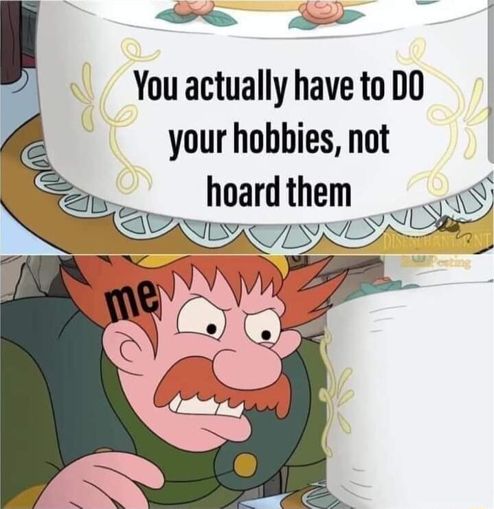 e L You actually have to DO your hobbies not hoard them