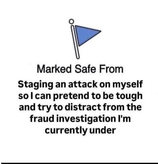 Marked Safe From Staging an attack on myself so I can pretend to be tough and try to distract from the fraud investigation I'm currently under