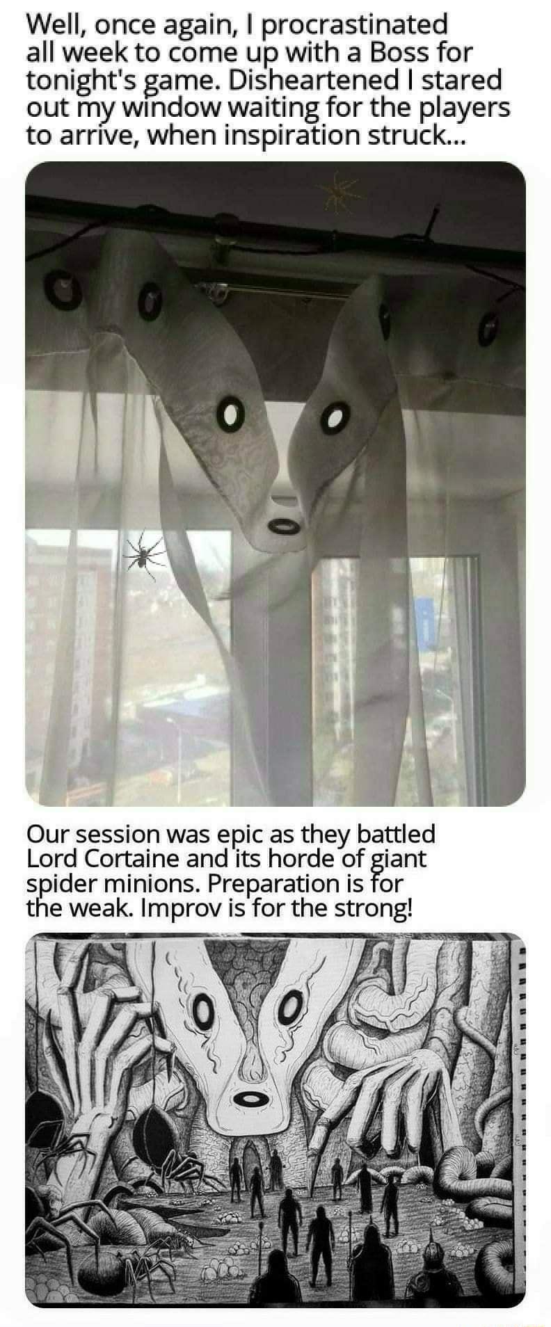 Well once again procrastinated all week to come up with a Boss for tonights game Disheartened stared out my window waiting for the players to arrive when inspiration struck Our session was epic as they battled Lord Cortaine and its horde of giant sider minions Preparation is for the weak Improv is for the strong