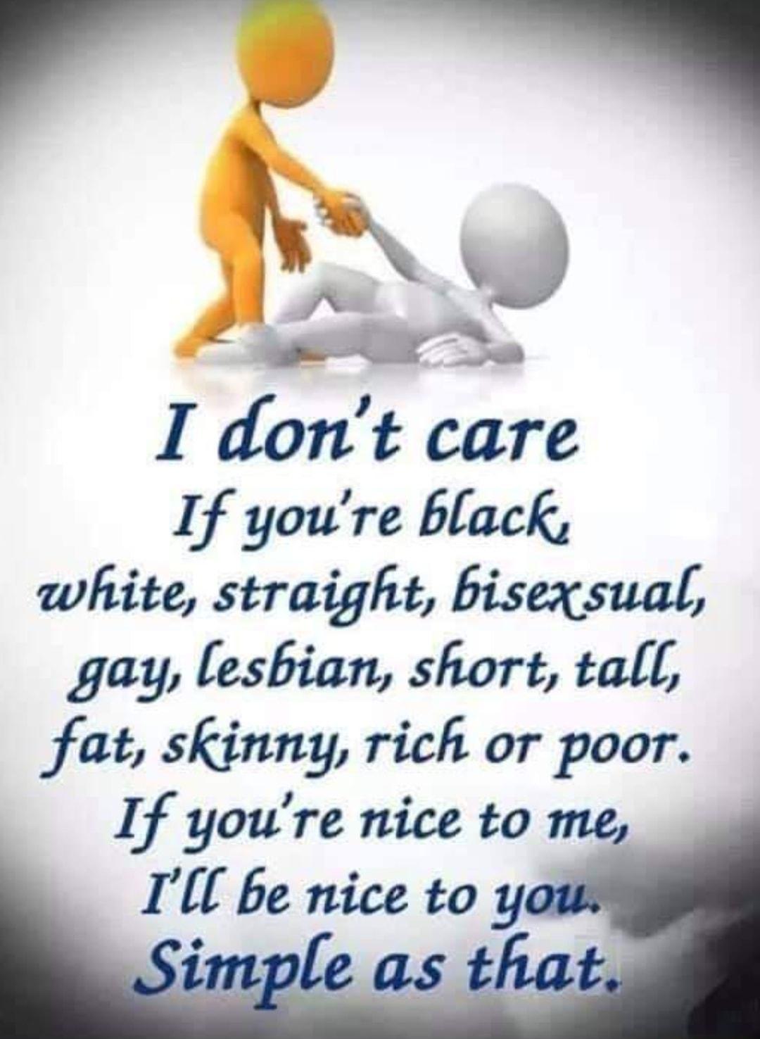 PN I dont care If youre black white straight bisexsual gay lesbian short tall fat skinny rich or poor If youre nice to me