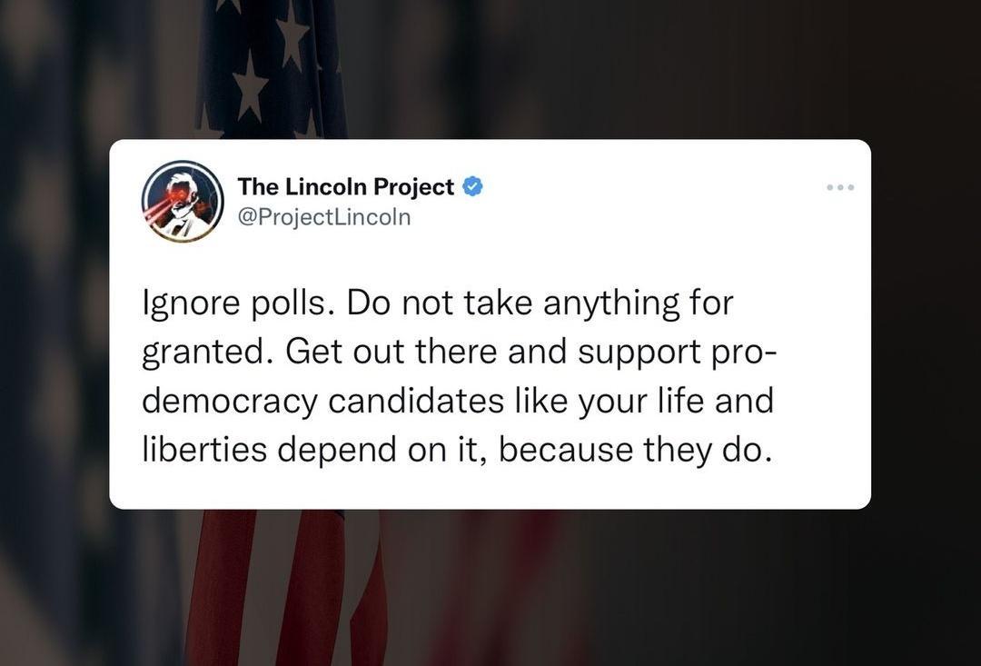 IQ The Lincoln Project ProjectLincoln Ignore polls Do not take anything for granted Get out there and support pro democracy candidates like your life and liberties depend on it because they do