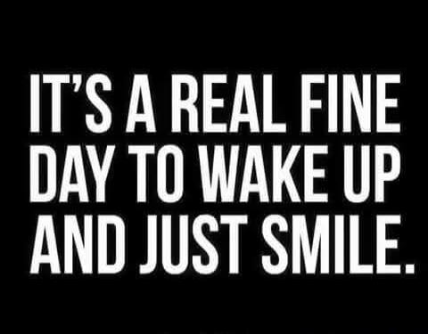 IT'S A REAL FINE DAY TO WAKE UP AND JUST SMILE.