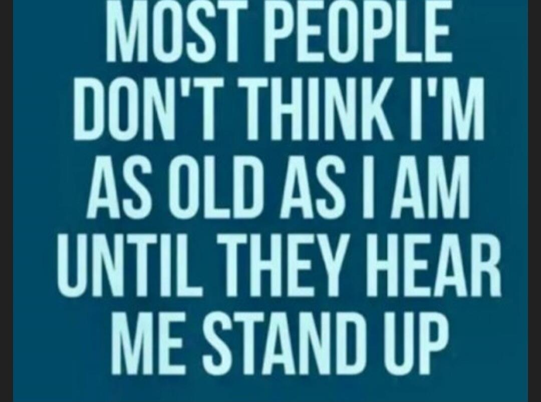 MOST PEOPLE DON'T THINK I'M AS OLD AS I AM UNTIL THEY HEAR ME STAND UP