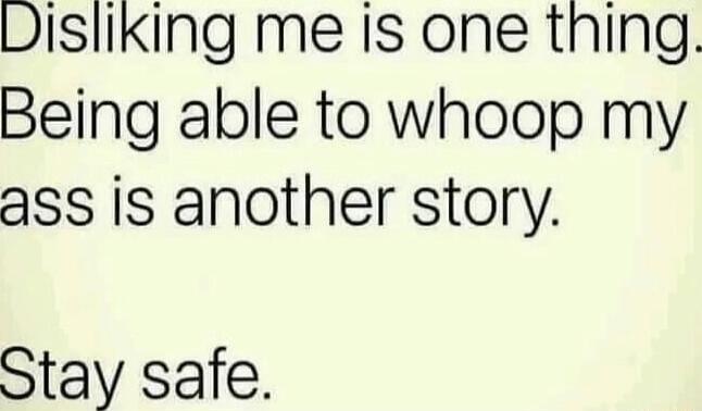 Disliking me Is one thing Being able to whoop my ass is another story Stay safe
