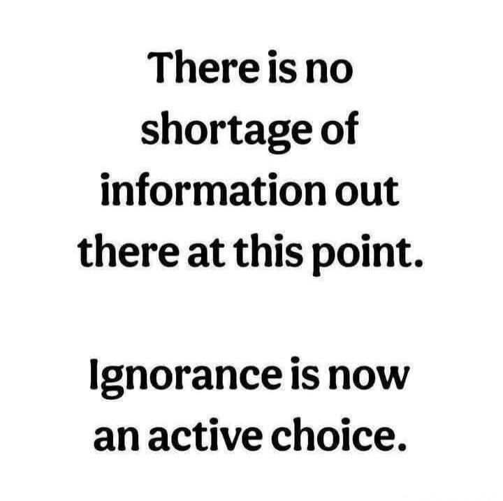There is no shortage of information out there at this point. Ignorance is now an active choice.
