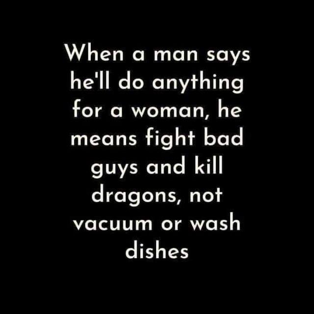 When a man says hell do anything for a woman he MR Te e TeTe guys and kill dragons not vacuum or wash dishes