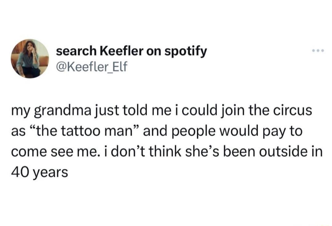 search Keefler on spotify Keefler Elf my grandma just told me i could join the circus as the tattoo man and people would pay to come see me i dont think shes been outside in 40 years