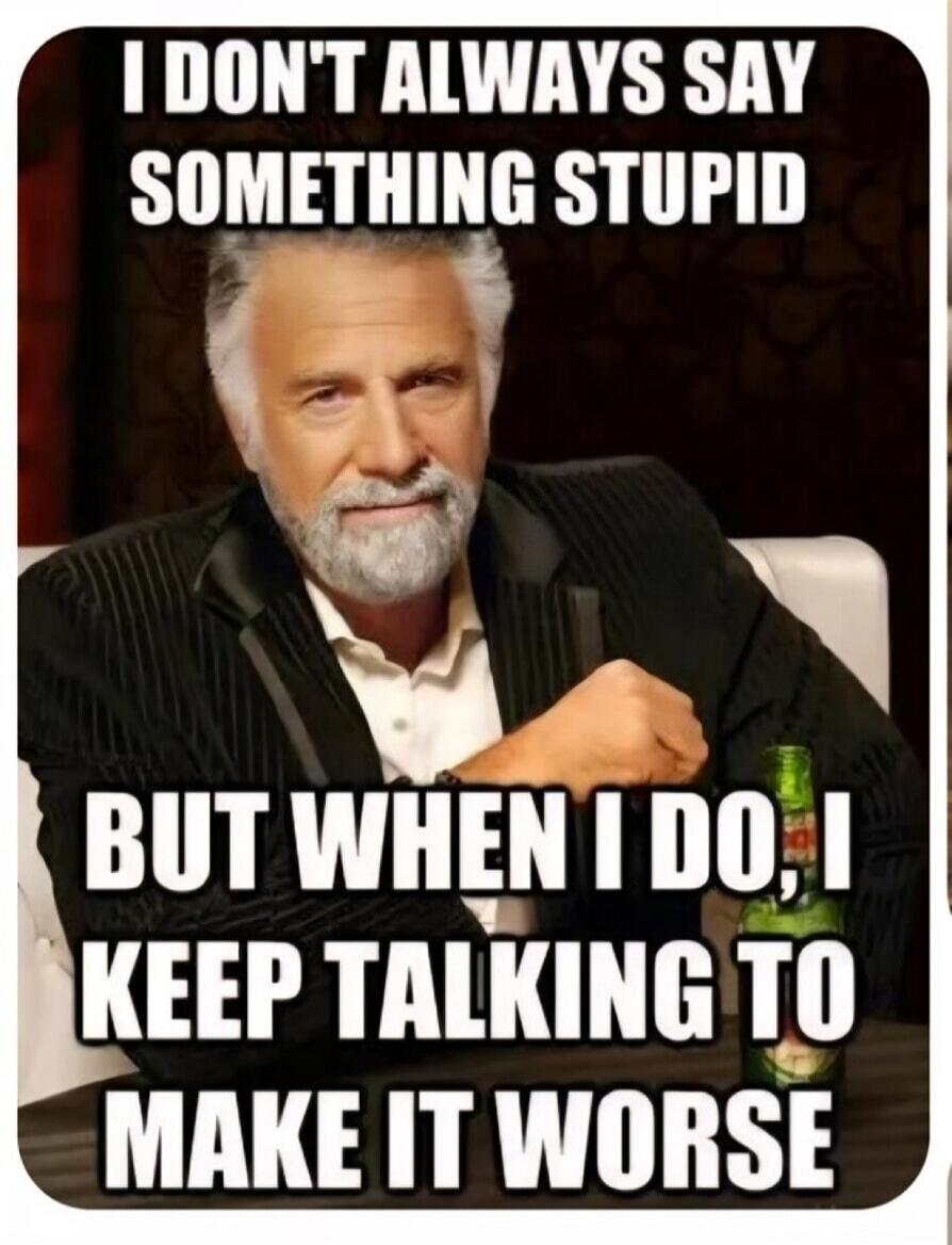 I DON'T ALWAYS SAY SOMETHING STUPID BUT WHEN I DO, I KEEP TALKING TO MAKE IT WORSE