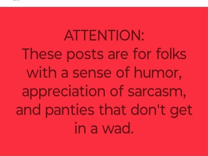 ATTENTION: These posts are for folks with a sense of humor, appreciation of sarcasm, and panties that don't get in a wad.