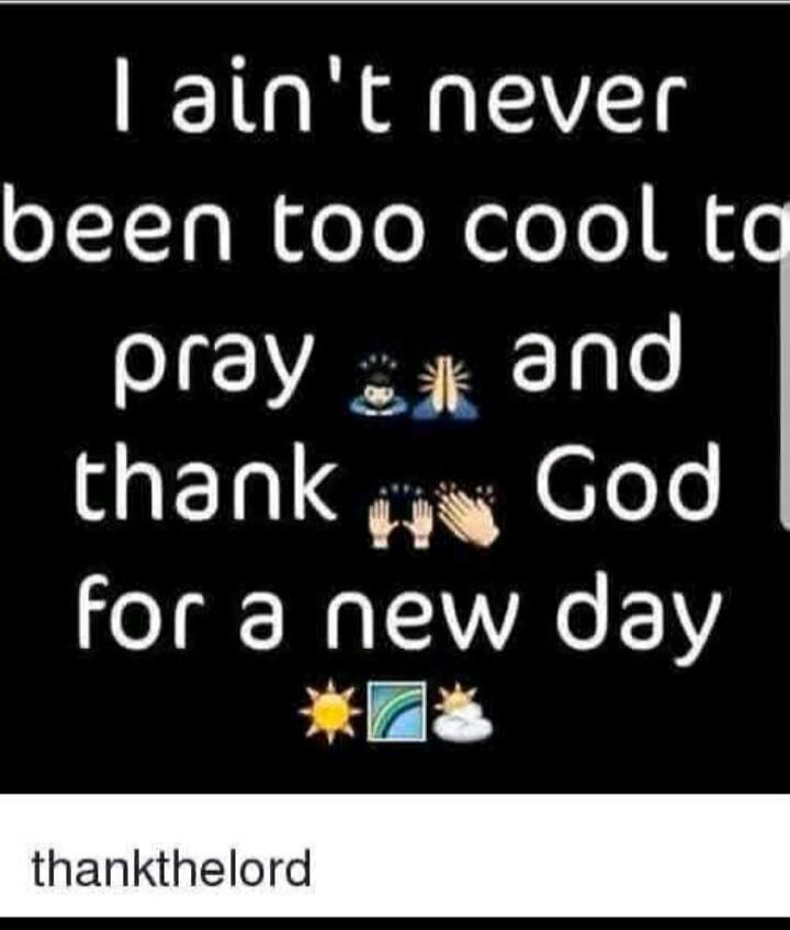 I ain't never been too cool to pray and thank God for a new day. thankthelord