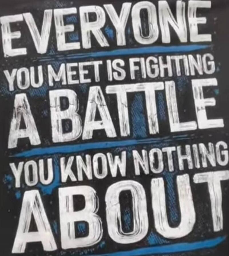 EVERYONE YOU MEET IS FIGHTING A BATTLE YOU KNOW NOTHING ABOUT
