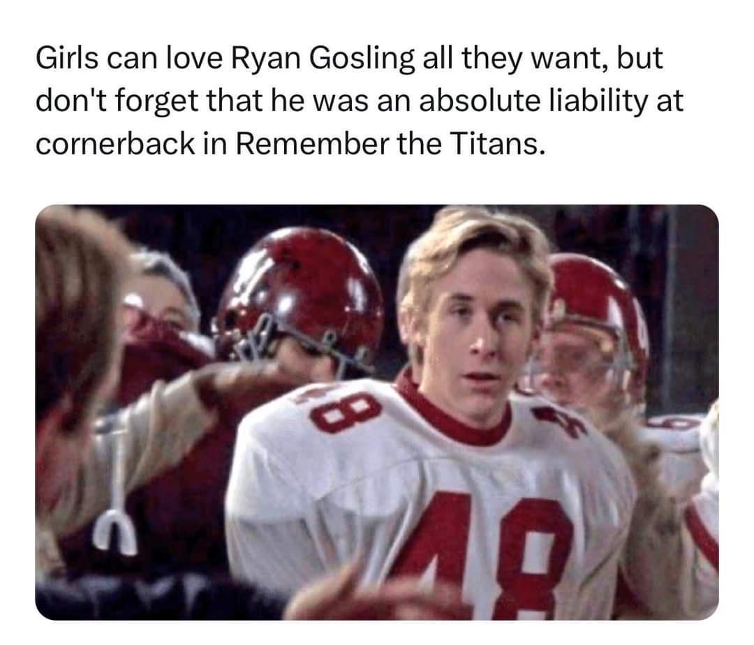 Girls can love Ryan Gosling all they want but dont forget that he was an absolute liability at cornerback in Remember the Titans