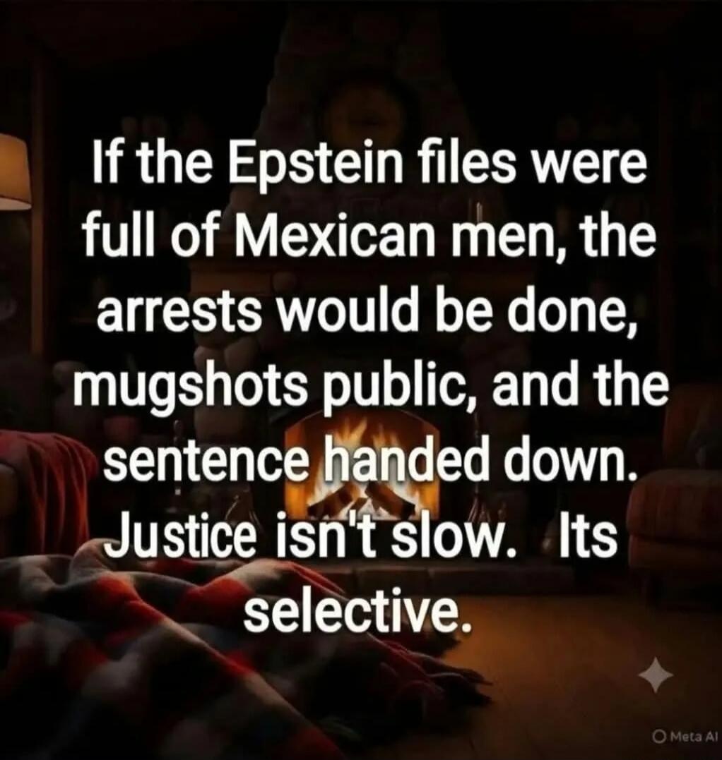 If the Epstein files were full of Mexican men, the arrests would be done, mugshots public, and the sentence handed down. Justice isn't slow. Its selective.
