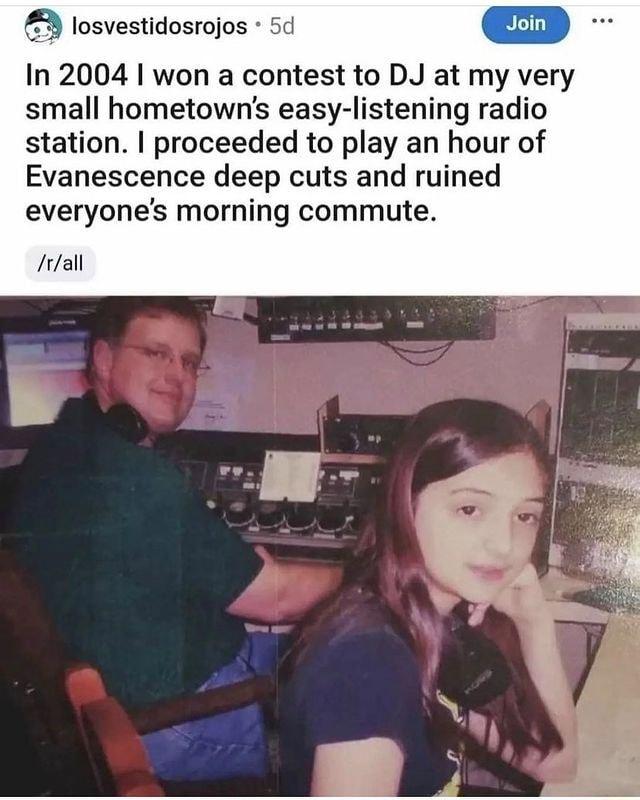 losvestidosrojos 5d Join JGH In 2004 won a contest to DJ at my very small hometowns easy listening radio station proceeded to play an hour of Evanescence deep cuts and ruined everyones morning commute rall