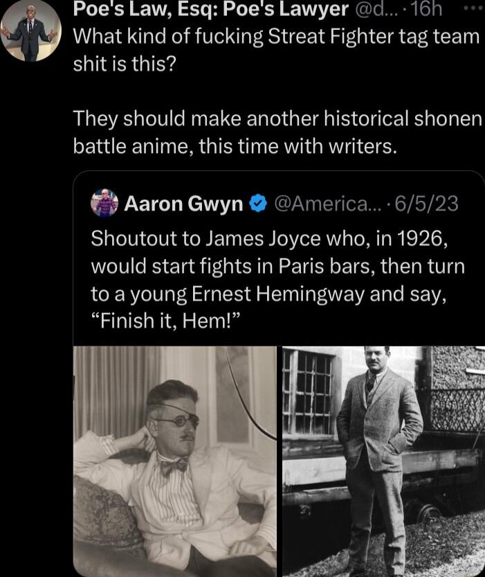 Poes Law Esq Poes Lawyer c 101 What kind of fucking Streat Fighter tag team shitis this They should make another historical shonen LEREED N ER G EIVIGRTI SN Aaron Gwyn America 6523 Shoutout to James Joyce who in 1926 would start fights in Paris bars then turn LCER L G ER S EIN T ENEVE R A Finish it Hem