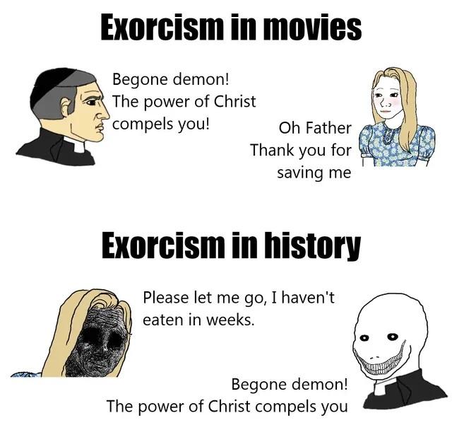 Exorcism in movies Begone demon R The power of Christ compels you Oh Father f Thank you for S saving me Exorcism in history Please let me go I havent eaten in weeks Begone demon The power of Christ compels you