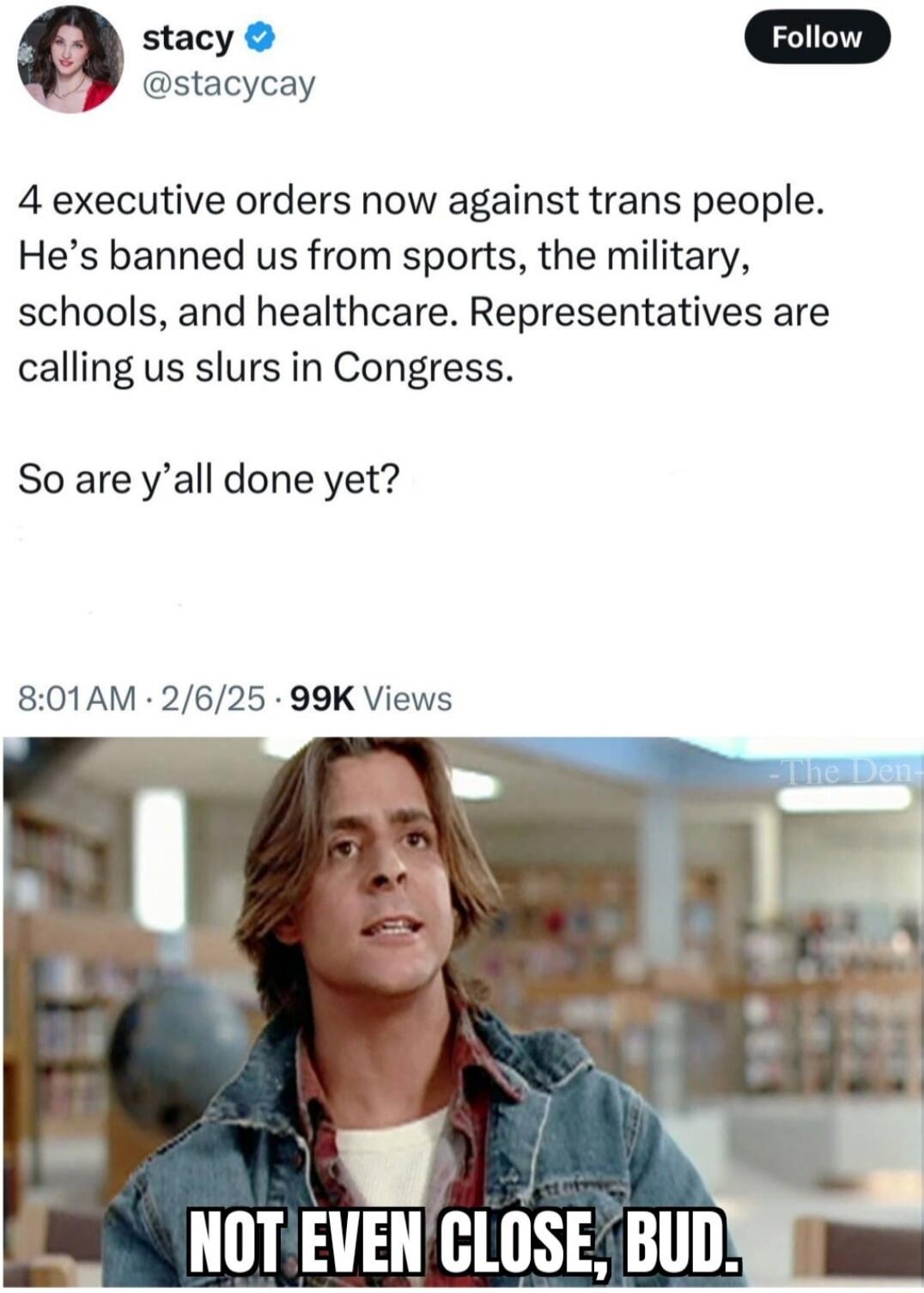 stacy D stacycay 4 executive orders now against trans people Hes banned us from sports the military schools and healthcare Representatives are calling us slurs in Congress So are yall done yet 801AM 2625 99K Views LA TR IRY G