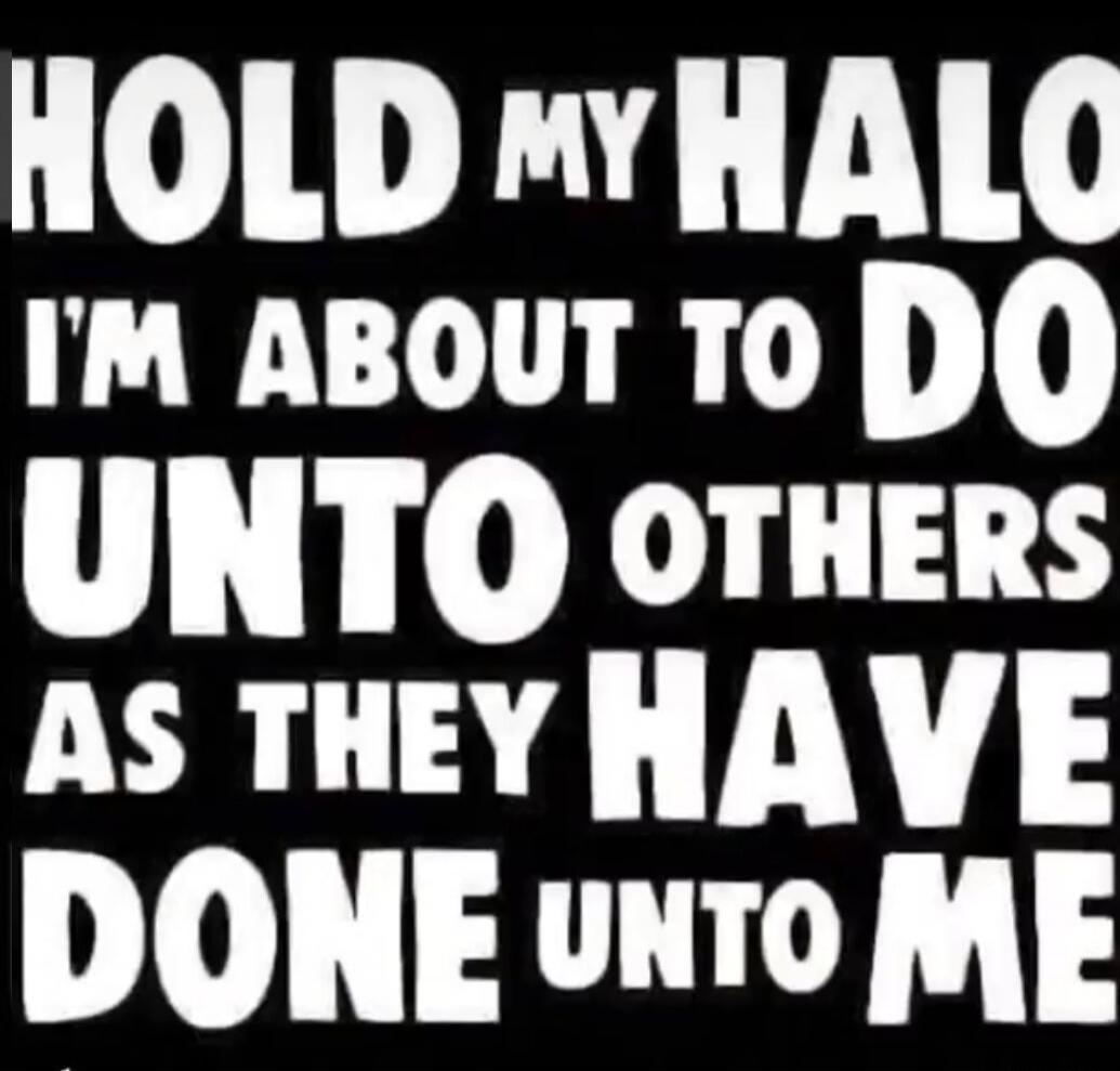 HOLD MY HALO I'M ABOUT TO DO UNTO OTHERS AS THEY HAVE DONE UNTO ME