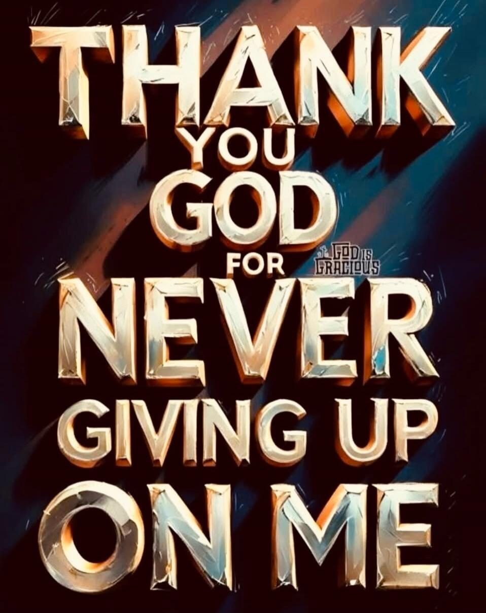 THANK YOU GOD FOR NEVER GIVING UP ON ME. GOD IS GRACIOUS.