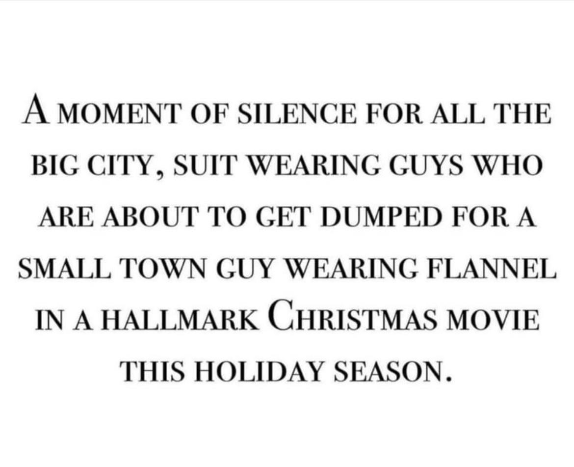A MOMENT OF SILENCE FOR ALL THE BIG CITY SUIT WEARING GUYS WHO ARE ABOUT TO GET DUMPED FOR A SMALL TOWN GUY WEARING FLANNEL IN A HALLMARK CHRISTMAS MOVIE THIS HOLIDAY SEASON