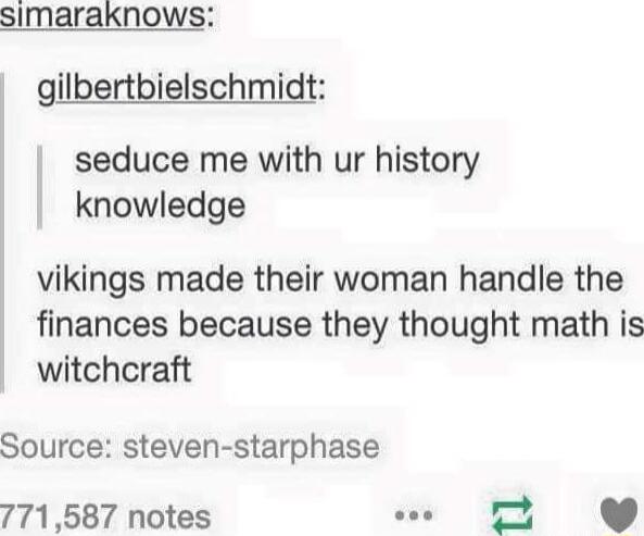 simaraknows gilbertbielschmidt seduce me with ur history knowledge vikings made their woman handle the finances because they thought math is witchcraft Source steven starphase 771587 notes a