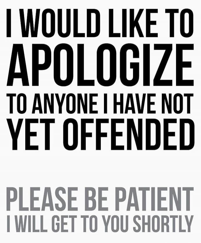 I WOULD LIKE TO APOLOGIZE TO ANYONE I HAVE NOT YET OFFENDED PLEASE BE PATIENT I WILL GET TO YOU SHORTLY