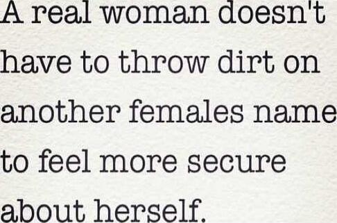 A real woman doesn't have to throw dirt on another females name to feel more secure about herself.