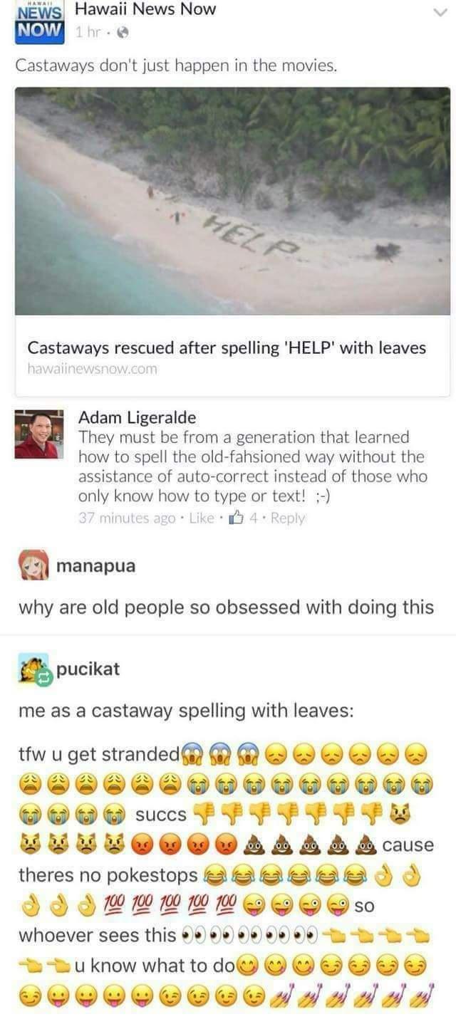 Hawaii News Now Castaways dont just happen in the movies Castaways rescued after spelling HELP with leaves Adam Ligeralde They must be from a generation that learned how to spell the old fahsioned way without the assistance of auto correct instead of those who only know how to type or text Gj manapua why are old people so obsessed with doing this pucikat me as a castaway spelling with leaves tfw u