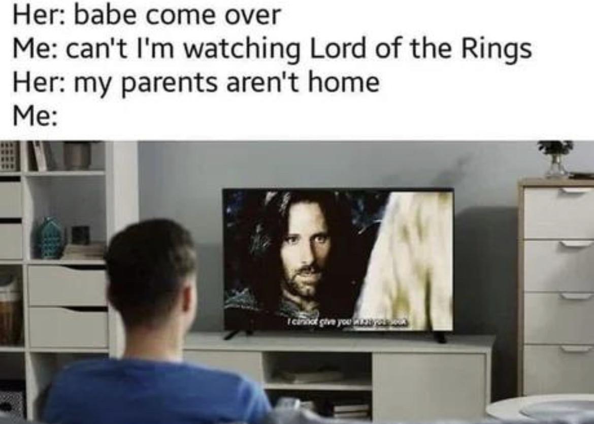 Her babe come over Me cant Im watching Lord of the Rings Her my parents arent home