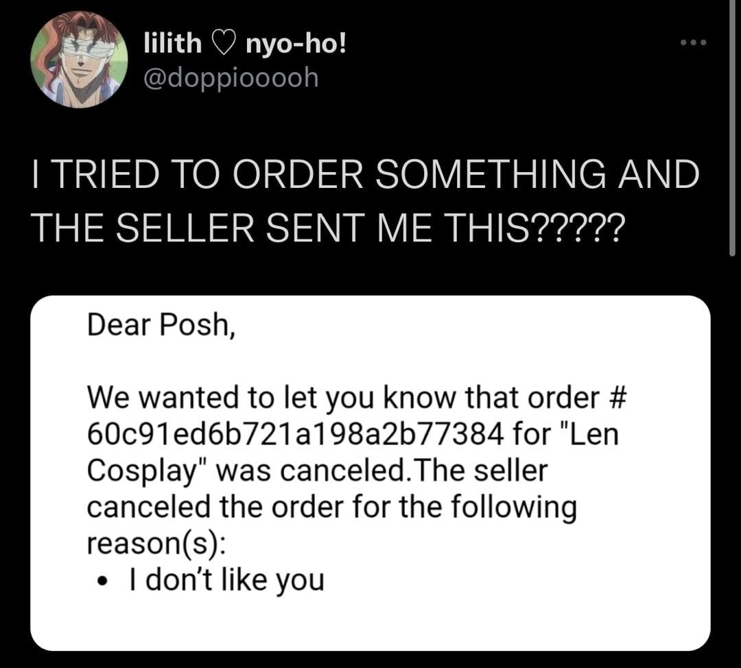 w lilith nyo ho TRIED TO ORDER SOMETHING AND Dear Posh We wanted to let you know that order 60c91edbb721a198a2b77384 for Len Cosplay was canceledThe seller canceled the order for the following reasons I dontlike you 8538 Re ets 336 OL 957K Lik