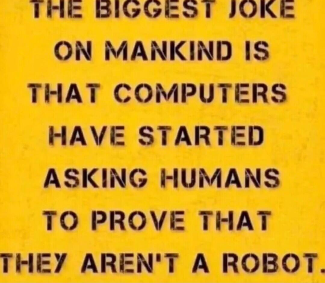 THE BIGGEST JOKE ON MANKIND IS THAT COMPUTERS HAVE STARTED ASKING HUMANS TO PROVE THAT THEY AREN'T A ROBOT.