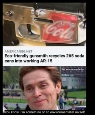 Eco friendly gunsmith recycles 265 soda cans into working AR 15 o fou know Im som ing of an environmentalist mvself