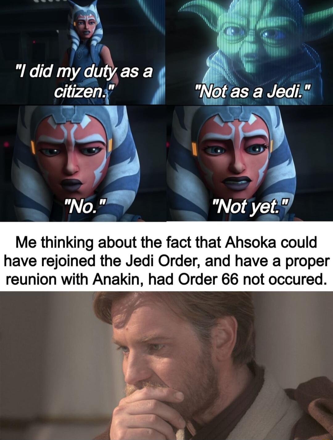 bl f l did my dutyas a Not as a Jedi Me thinking about the fact that Ahsoka could have rejoined the Jedi Order and have a proper reunion with Anakin had Order 66 not occured