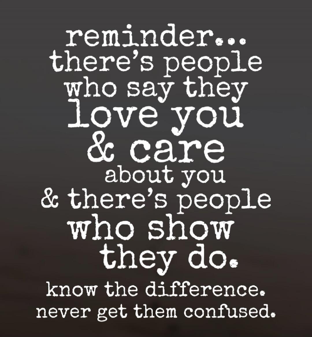 reminder... there's people who say they love you & care about you & there's people who show they do. know the difference. never get them confused.