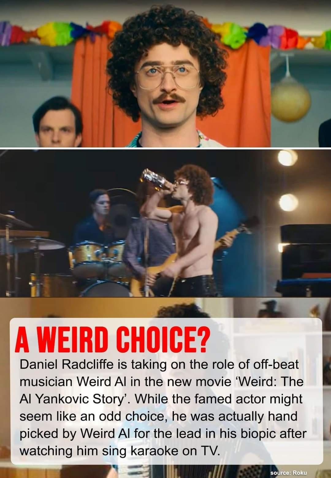 A WEIRD CHOICE Daniel Radcliffe is taking on the role of off beat musician Weird Al in the new movie Weird The Al Yankovic Story While the famed actor might seem like an odd choice he was actually hand picked by Weird Al for the lead in his biopic after watching him sing karaoke on TV