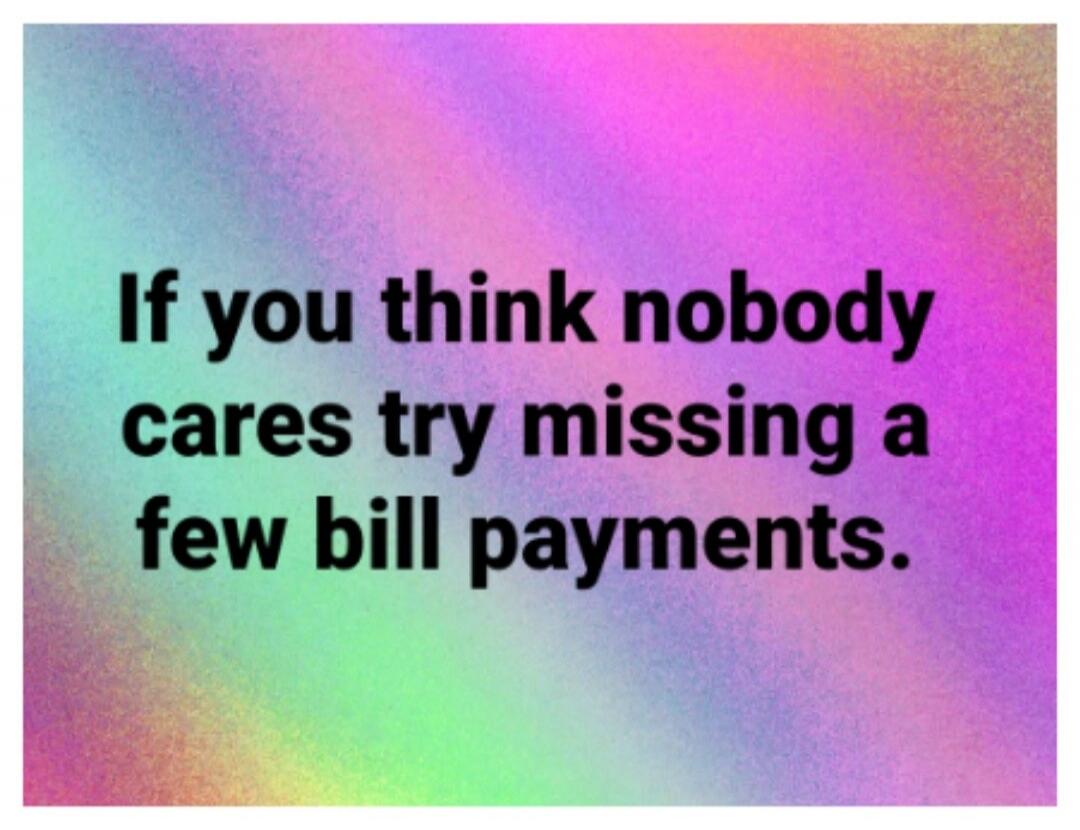 If you think nobody cares try missing a few bill payments.